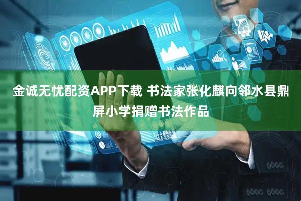金诚无忧配资APP下载 书法家张化麒向邻水县鼎屏小学捐赠书法作品