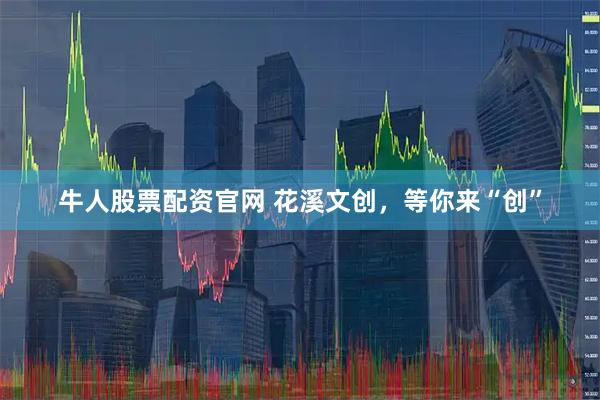 牛人股票配资官网 花溪文创，等你来“创”