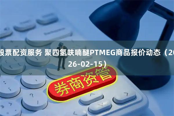 股票配资服务 聚四氢呋喃醚PTMEG商品报价动态（2026-02-15）
