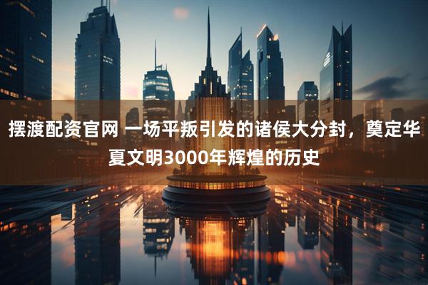 摆渡配资官网 一场平叛引发的诸侯大分封，奠定华夏文明3000年辉煌的历史
